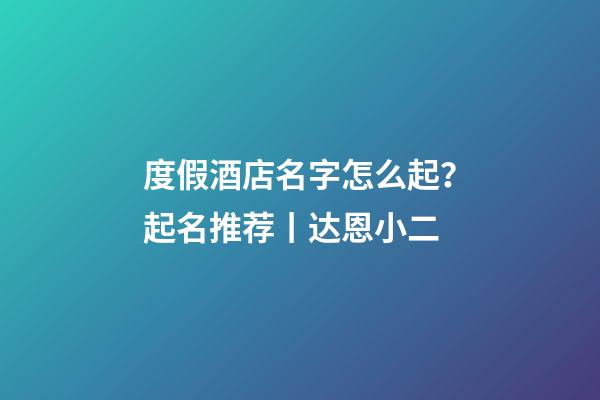 度假酒店名字怎么起？起名推荐丨达恩小二-第1张-店铺起名-玄机派