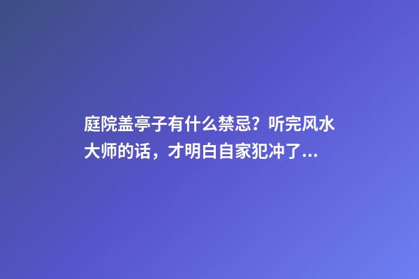 庭院盖亭子有什么禁忌？听完风水大师的话，才明白自家犯冲了！