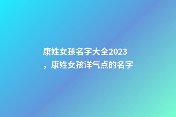 康姓女孩名字大全2023，康姓女孩洋气点的名字-第1张-公司起名-玄机派