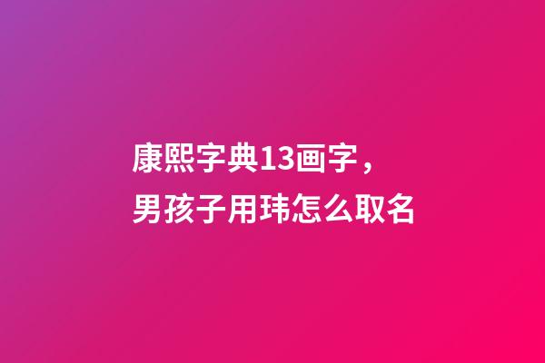 康熙字典13画字，男孩子用玮怎么取名