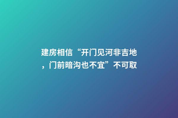 建房相信“开门见河非吉地，门前暗沟也不宜”不可取