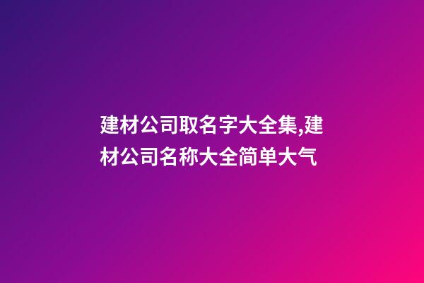 建材公司取名字大全集,建材公司名称大全简单大气-第1张-公司起名-玄机派