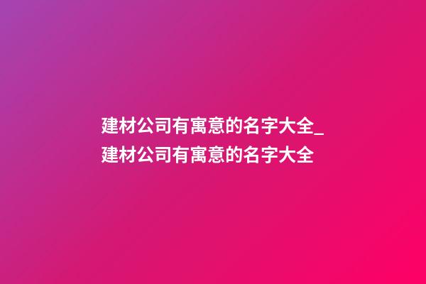 建材公司有寓意的名字大全_建材公司有寓意的名字大全