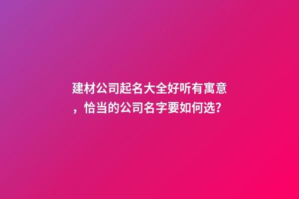 建材公司起名大全好听有寓意，恰当的公司名字要如何选？-第1张-公司起名-玄机派