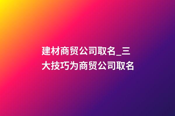 建材商贸公司取名_三大技巧为商贸公司取名-第1张-公司起名-玄机派