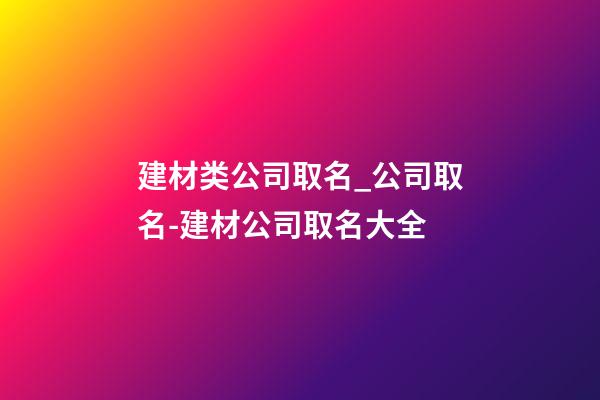 建材类公司取名_公司取名-建材公司取名大全-第1张-公司起名-玄机派