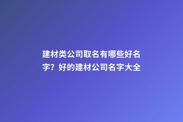 建材类公司取名有哪些好名字？好的建材公司名字大全-第1张-公司起名-玄机派