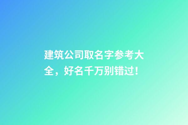 建筑公司取名字参考大全，好名千万别错过！-第1张-公司起名-玄机派