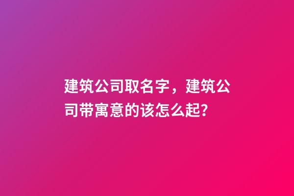 建筑公司取名字，建筑公司带寓意的该怎么起？-第1张-公司起名-玄机派