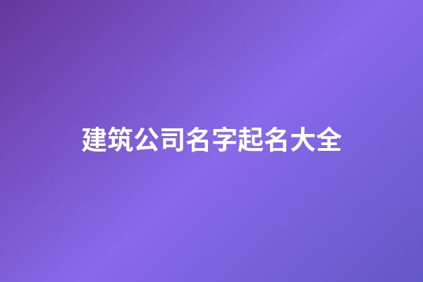 建筑公司名字起名大全-第1张-公司起名-玄机派