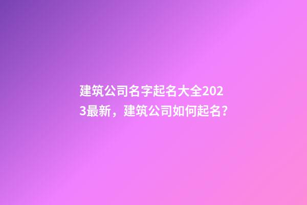 建筑公司名字起名大全2023最新，建筑公司如何起名？