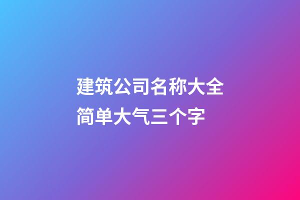 建筑公司名称大全简单大气三个字-第1张-公司起名-玄机派