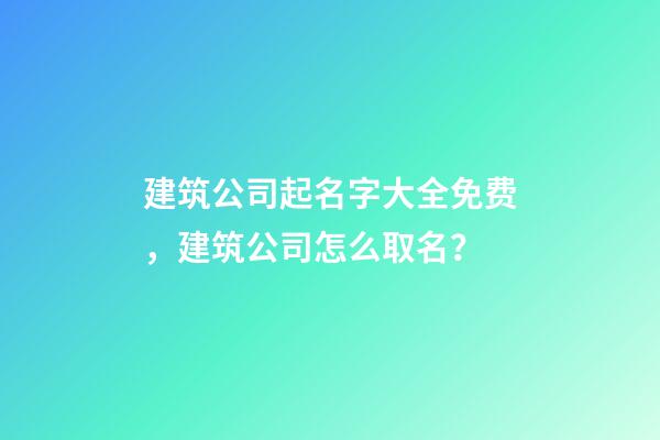 建筑公司起名字大全免费，建筑公司怎么取名？