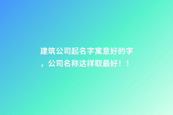 建筑公司起名字寓意好的字，公司名称这样取最好！！-第1张-公司起名-玄机派