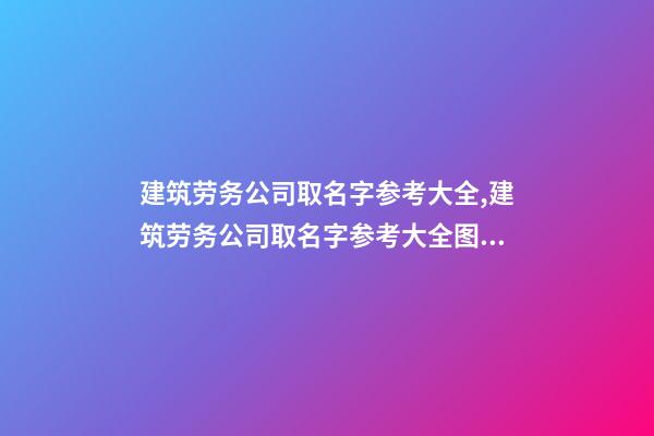 建筑劳务公司取名字参考大全,建筑劳务公司取名字参考大全图片-第1张-公司起名-玄机派