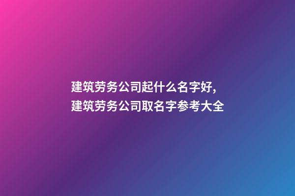 建筑劳务公司起什么名字好,建筑劳务公司取名字参考大全-第1张-公司起名-玄机派