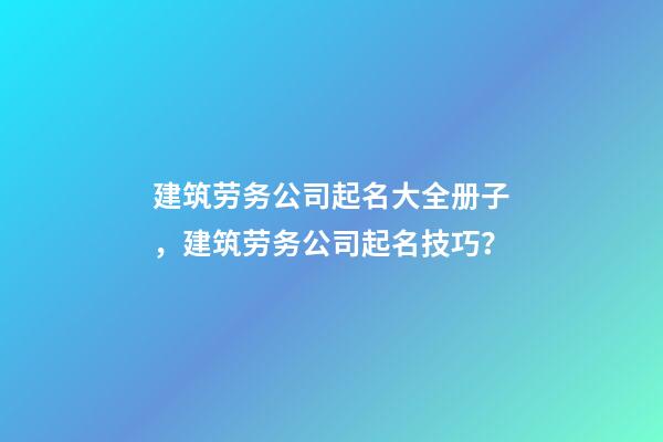 建筑劳务公司起名大全册子，建筑劳务公司起名技巧？-第1张-公司起名-玄机派