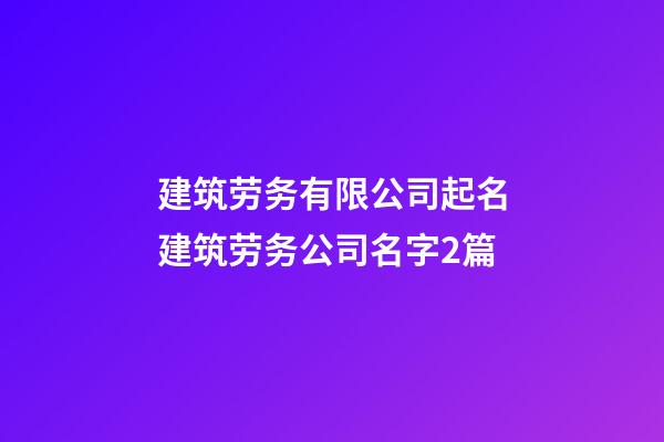 建筑劳务有限公司起名建筑劳务公司名字2篇-第1张-公司起名-玄机派