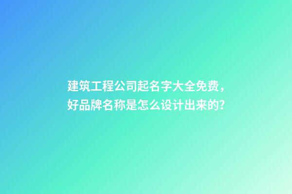 建筑工程公司起名字大全免费，好品牌名称是怎么设计出来的？