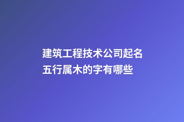 建筑工程技术公司起名五行属木的字有哪些-第1张-公司起名-玄机派