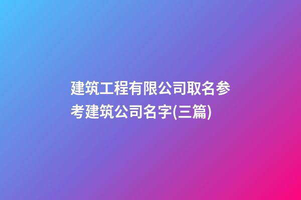 建筑工程有限公司取名参考建筑公司名字(三篇)-第1张-公司起名-玄机派