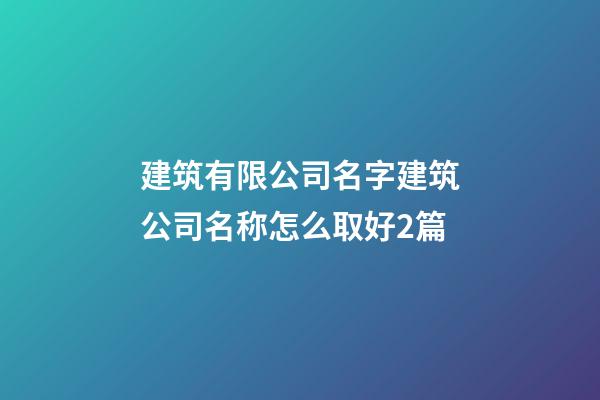 建筑有限公司名字建筑公司名称怎么取好2篇-第1张-公司起名-玄机派