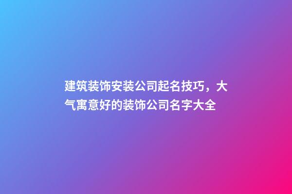 建筑装饰安装公司起名技巧，大气寓意好的装饰公司名字大全-第1张-公司起名-玄机派