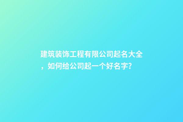 建筑装饰工程有限公司起名大全，如何给公司起一个好名字？