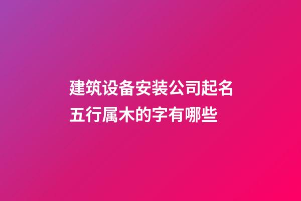 建筑设备安装公司起名五行属木的字有哪些-第1张-公司起名-玄机派