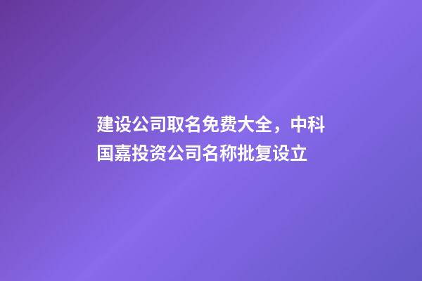 建设公司取名免费大全，中科国嘉投资公司名称批复设立-第1张-观点-玄机派