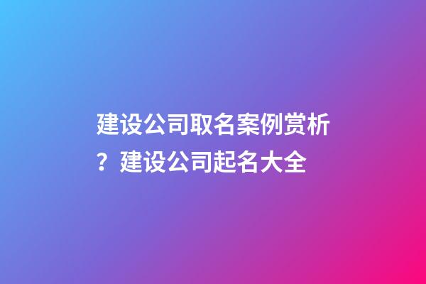 建设公司取名案例赏析？建设公司起名大全-第1张-公司起名-玄机派