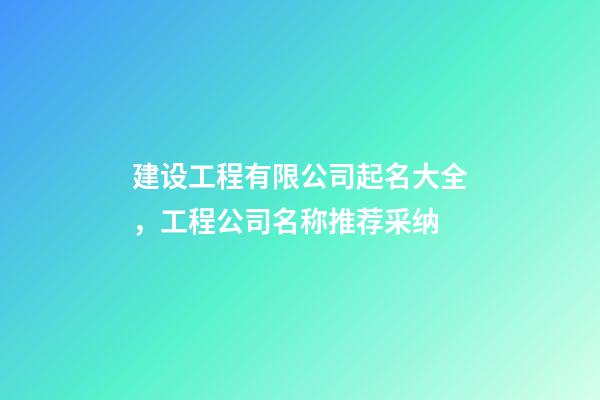 建设工程有限公司起名大全，工程公司名称推荐采纳