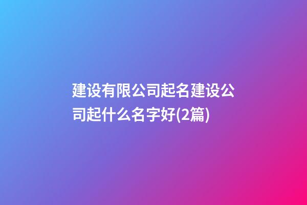 建设有限公司起名建设公司起什么名字好(2篇)-第1张-公司起名-玄机派