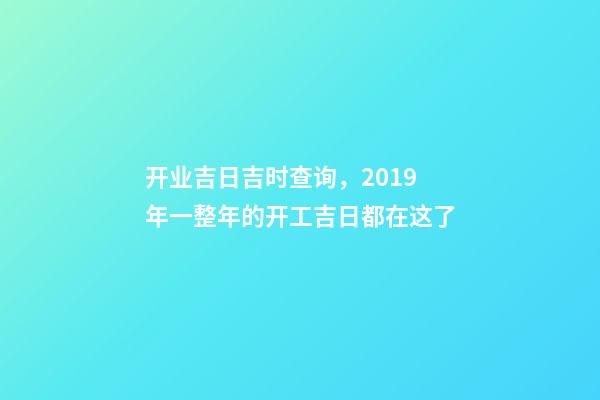 开业吉日吉时查询，2019年一整年的开工吉日都在这了