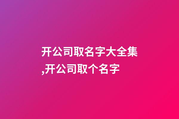 开公司取名字大全集,开公司取个名字-第1张-公司起名-玄机派