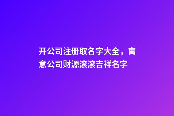 开公司注册取名字大全，寓意公司财源滚滚吉祥名字-第1张-公司起名-玄机派