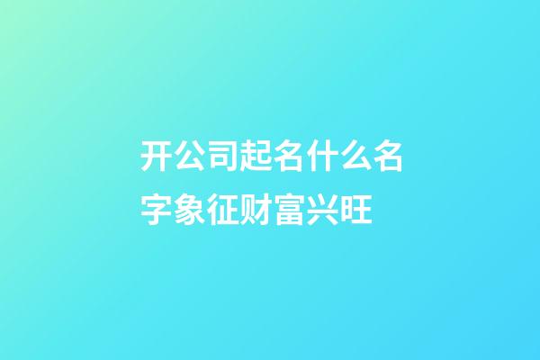 开公司起名什么名字象征财富兴旺-第1张-公司起名-玄机派