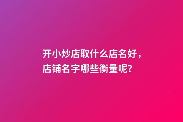 开小炒店取什么店名好，店铺名字哪些衡量呢？-第1张-店铺起名-玄机派