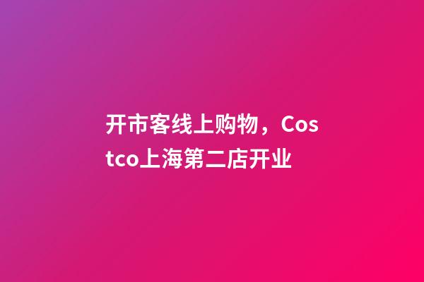 开市客线上购物，Costco上海第二店开业-第1张-观点-玄机派