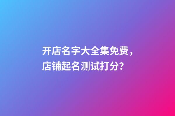 开店名字大全集免费，店铺起名测试打分？