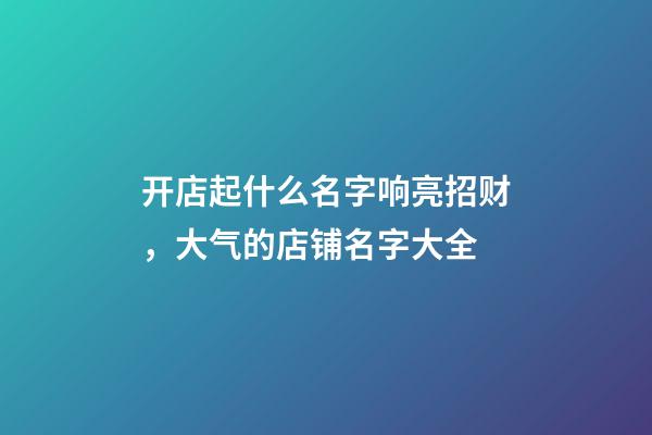 开店起什么名字响亮招财，大气的店铺名字大全