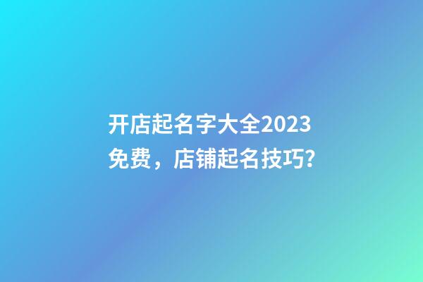 开店起名字大全2023免费，店铺起名技巧？-第1张-店铺起名-玄机派