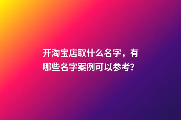 开淘宝店取什么名字，有哪些名字案例可以参考？-第1张-店铺起名-玄机派