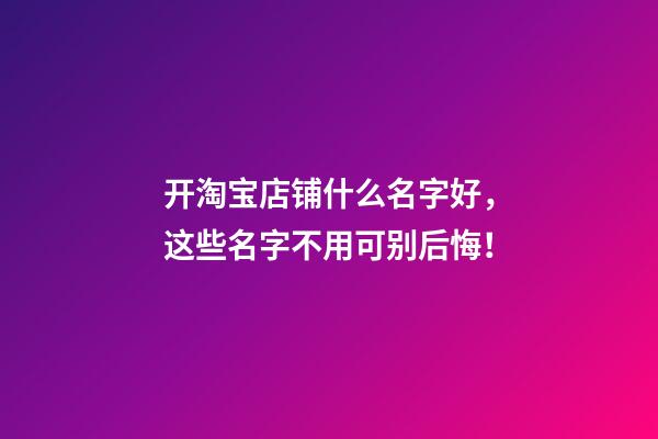 开淘宝店铺什么名字好，这些名字不用可别后悔！-第1张-店铺起名-玄机派