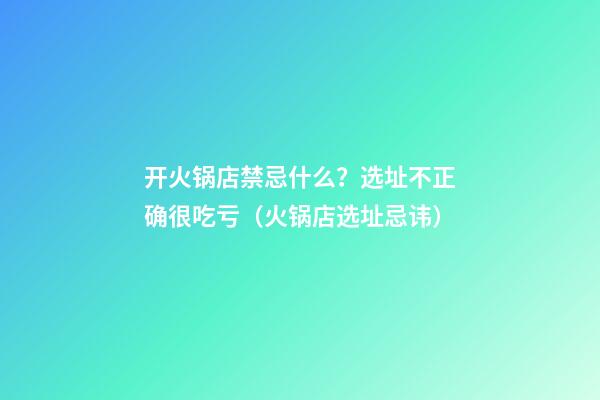 开火锅店禁忌什么？选址不正确很吃亏（火锅店选址忌讳）