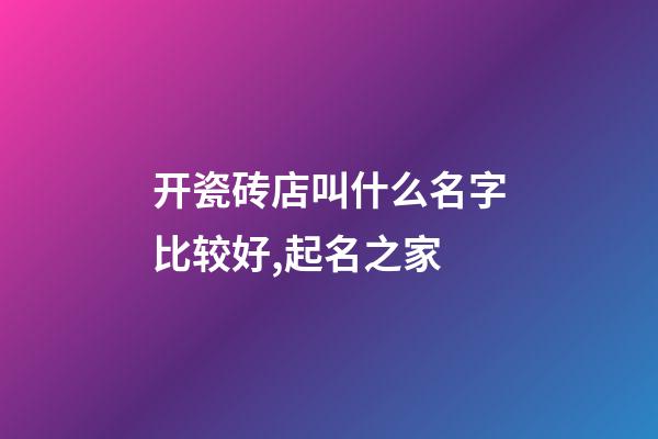 开瓷砖店叫什么名字比较好,起名之家