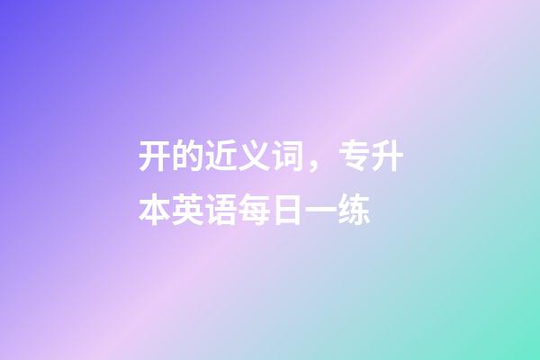 开的近义词，专升本英语每日一练(2月18日)-第1张-观点-玄机派