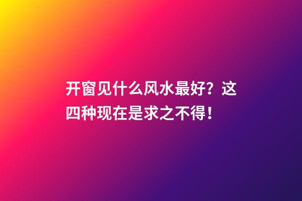 开窗见什么风水最好？这四种现在是求之不得！