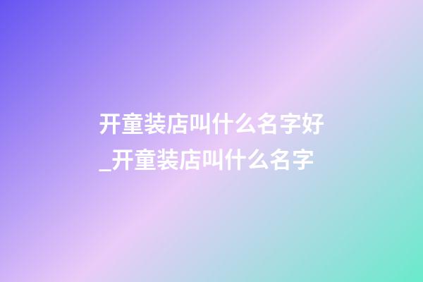 开童装店叫什么名字好_开童装店叫什么名字-第1张-店铺起名-玄机派