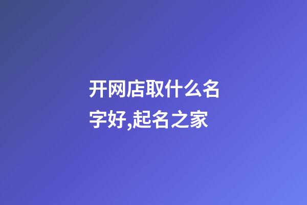 开网店取什么名字好,起名之家-第1张-店铺起名-玄机派